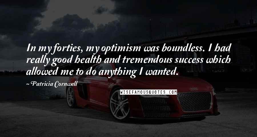 Patricia Cornwell Quotes: In my forties, my optimism was boundless. I had really good health and tremendous success which allowed me to do anything I wanted.