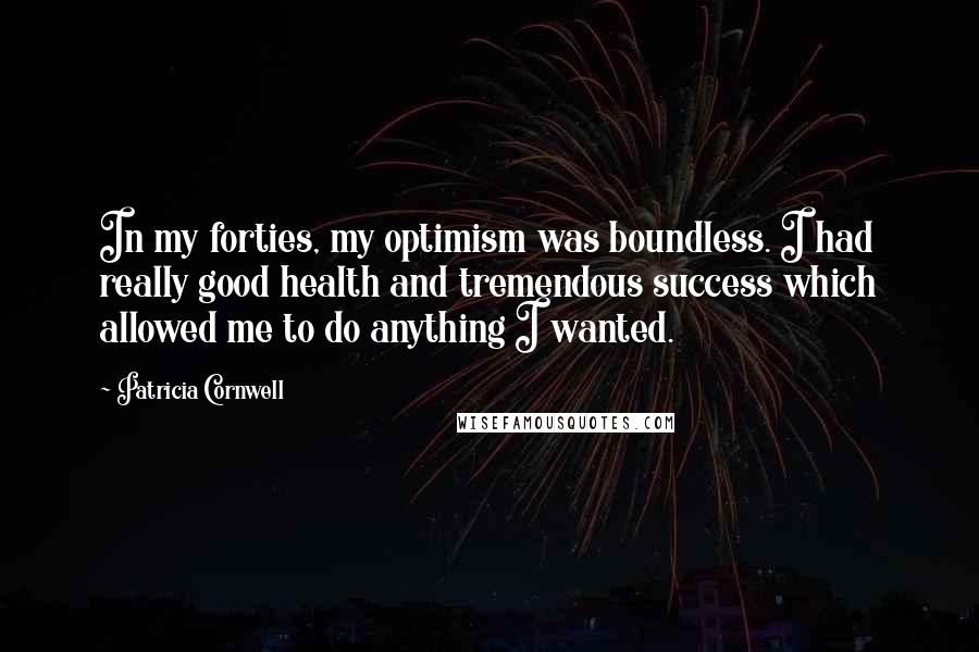 Patricia Cornwell Quotes: In my forties, my optimism was boundless. I had really good health and tremendous success which allowed me to do anything I wanted.