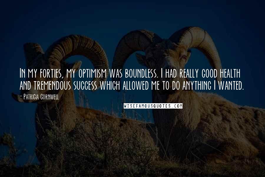 Patricia Cornwell Quotes: In my forties, my optimism was boundless. I had really good health and tremendous success which allowed me to do anything I wanted.