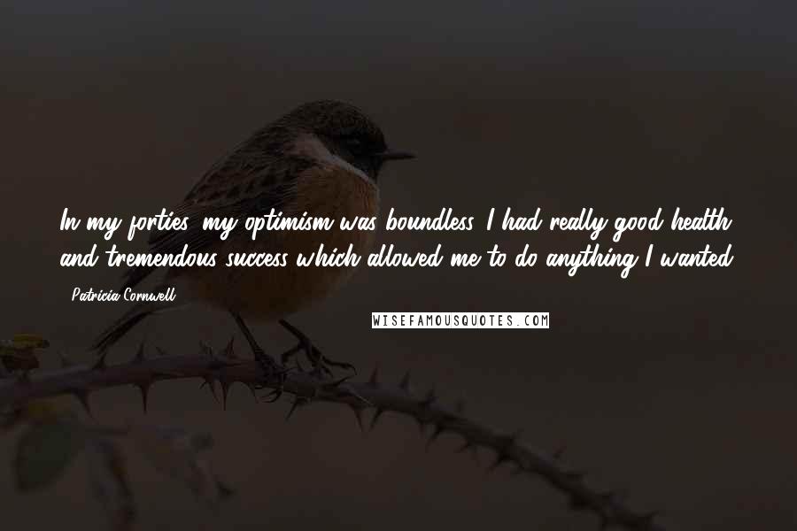 Patricia Cornwell Quotes: In my forties, my optimism was boundless. I had really good health and tremendous success which allowed me to do anything I wanted.