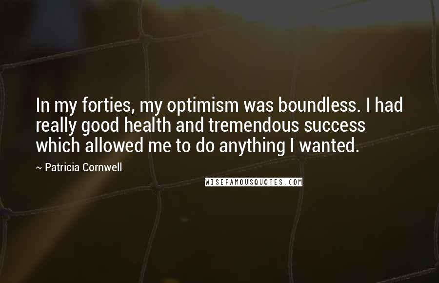 Patricia Cornwell Quotes: In my forties, my optimism was boundless. I had really good health and tremendous success which allowed me to do anything I wanted.