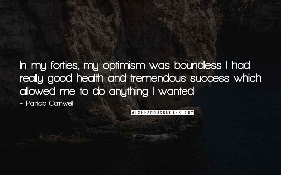 Patricia Cornwell Quotes: In my forties, my optimism was boundless. I had really good health and tremendous success which allowed me to do anything I wanted.