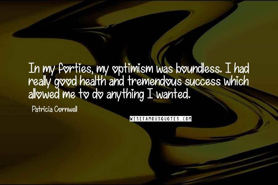 Patricia Cornwell Quotes: In my forties, my optimism was boundless. I had really good health and tremendous success which allowed me to do anything I wanted.