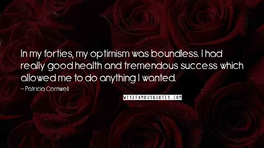 Patricia Cornwell Quotes: In my forties, my optimism was boundless. I had really good health and tremendous success which allowed me to do anything I wanted.