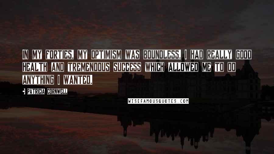 Patricia Cornwell Quotes: In my forties, my optimism was boundless. I had really good health and tremendous success which allowed me to do anything I wanted.