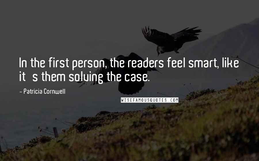 Patricia Cornwell Quotes: In the first person, the readers feel smart, like it's them solving the case.