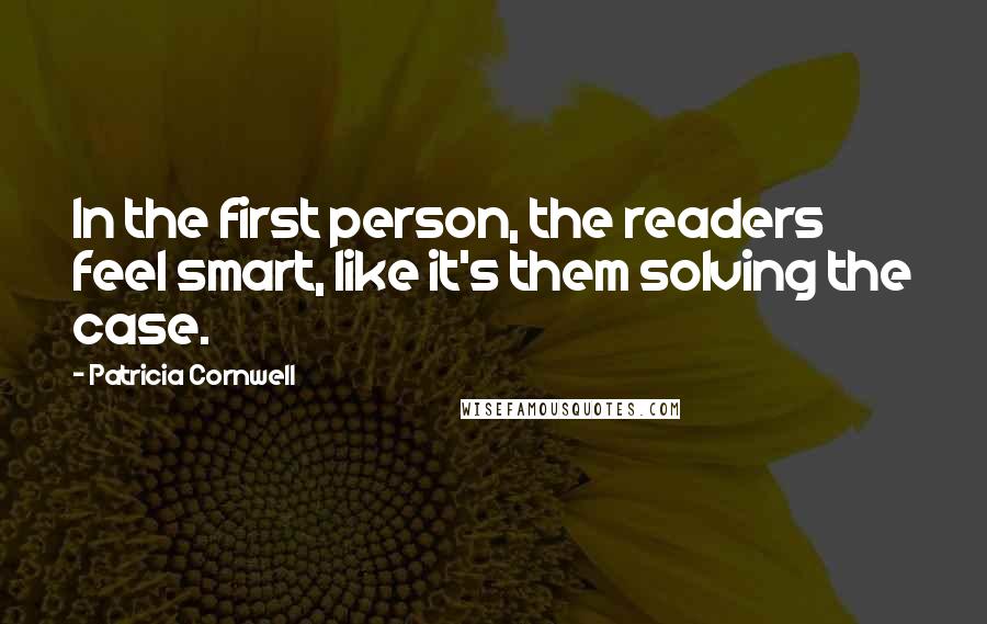 Patricia Cornwell Quotes: In the first person, the readers feel smart, like it's them solving the case.