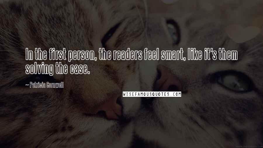 Patricia Cornwell Quotes: In the first person, the readers feel smart, like it's them solving the case.