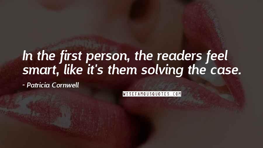 Patricia Cornwell Quotes: In the first person, the readers feel smart, like it's them solving the case.