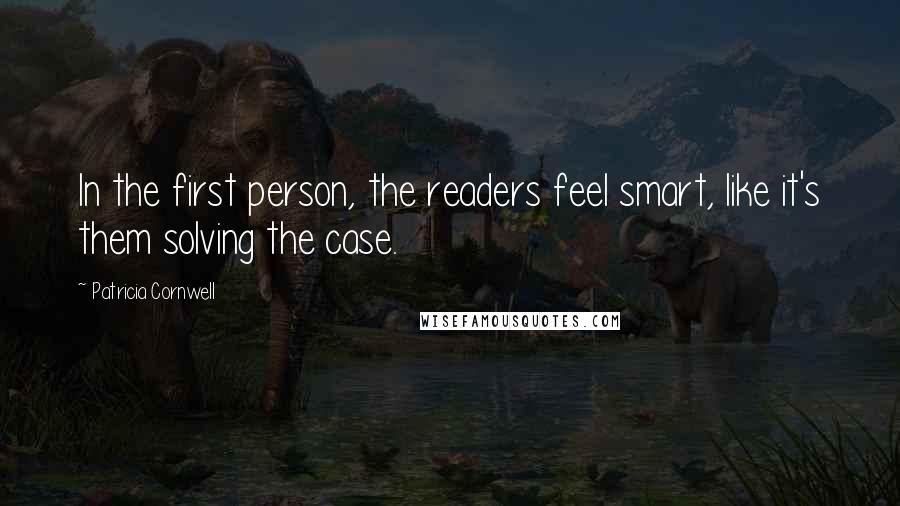 Patricia Cornwell Quotes: In the first person, the readers feel smart, like it's them solving the case.