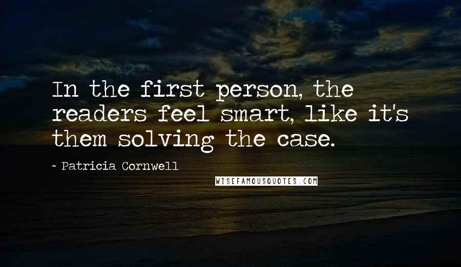 Patricia Cornwell Quotes: In the first person, the readers feel smart, like it's them solving the case.