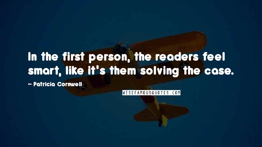 Patricia Cornwell Quotes: In the first person, the readers feel smart, like it's them solving the case.