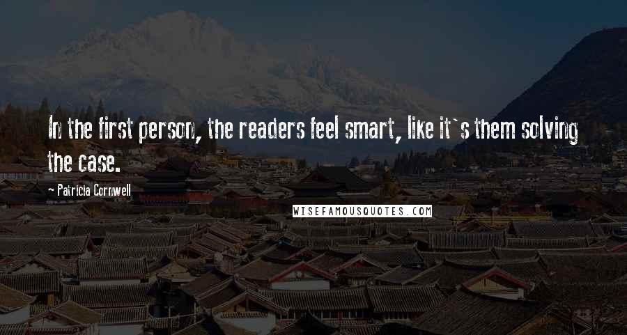 Patricia Cornwell Quotes: In the first person, the readers feel smart, like it's them solving the case.