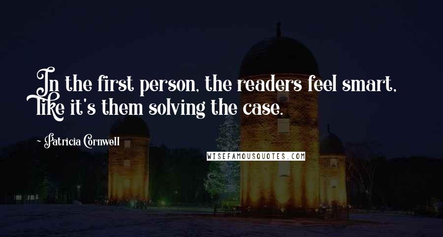 Patricia Cornwell Quotes: In the first person, the readers feel smart, like it's them solving the case.