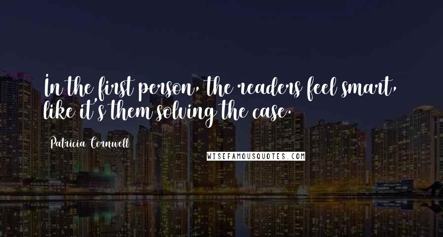 Patricia Cornwell Quotes: In the first person, the readers feel smart, like it's them solving the case.