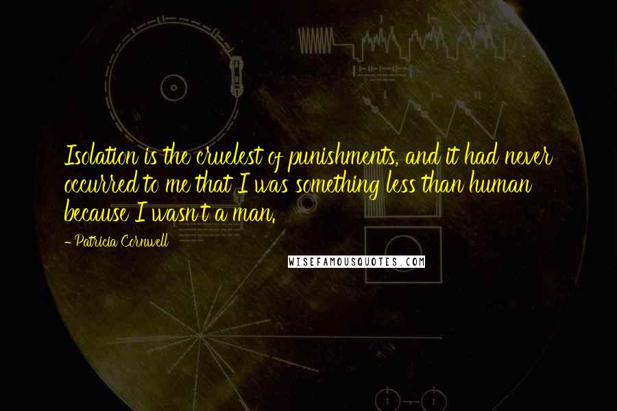Patricia Cornwell Quotes: Isolation is the cruelest of punishments, and it had never occurred to me that I was something less than human because I wasn't a man.