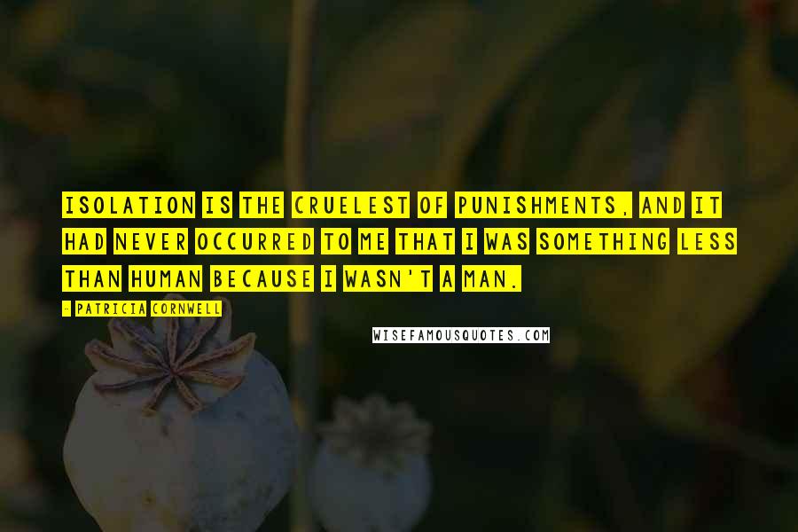Patricia Cornwell Quotes: Isolation is the cruelest of punishments, and it had never occurred to me that I was something less than human because I wasn't a man.