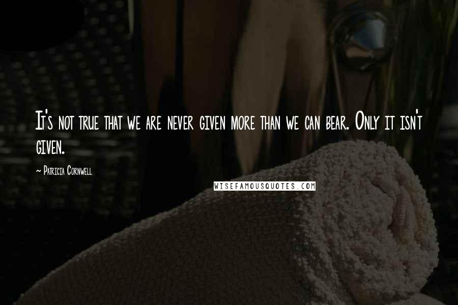 Patricia Cornwell Quotes: It's not true that we are never given more than we can bear. Only it isn't given.