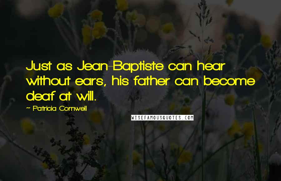 Patricia Cornwell Quotes: Just as Jean-Baptiste can hear without ears, his father can become deaf at will.