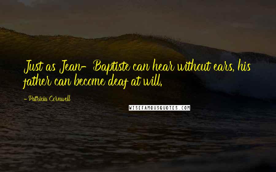 Patricia Cornwell Quotes: Just as Jean-Baptiste can hear without ears, his father can become deaf at will.