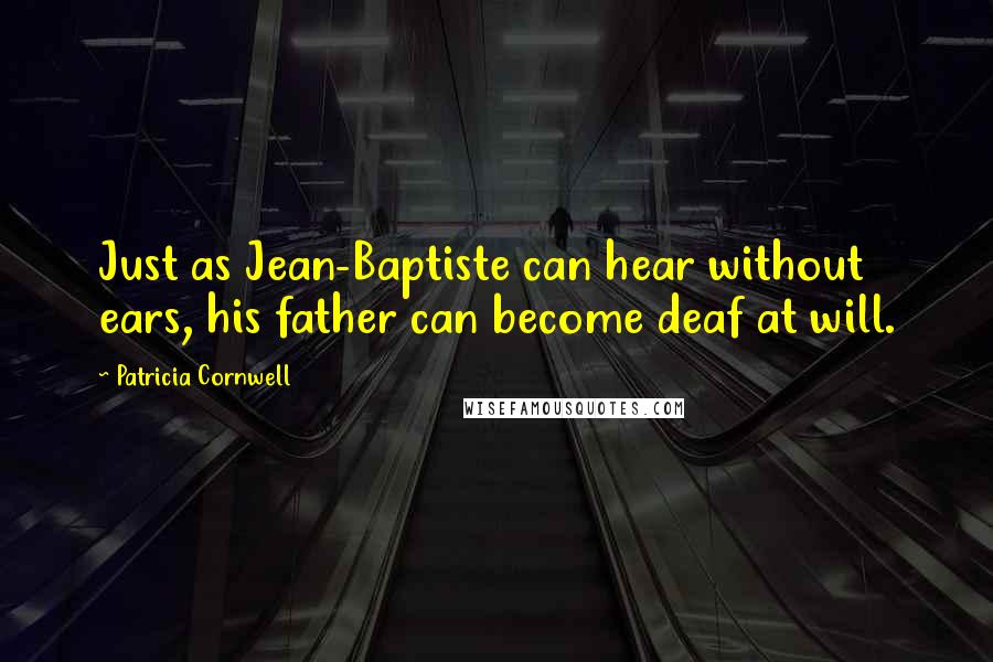 Patricia Cornwell Quotes: Just as Jean-Baptiste can hear without ears, his father can become deaf at will.