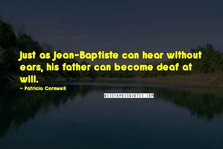 Patricia Cornwell Quotes: Just as Jean-Baptiste can hear without ears, his father can become deaf at will.