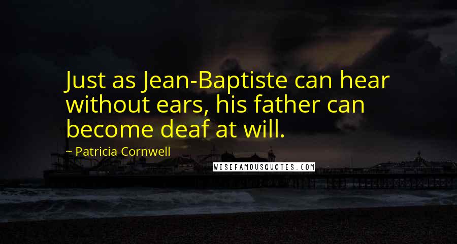 Patricia Cornwell Quotes: Just as Jean-Baptiste can hear without ears, his father can become deaf at will.