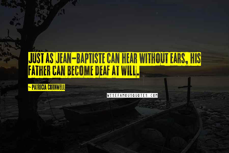 Patricia Cornwell Quotes: Just as Jean-Baptiste can hear without ears, his father can become deaf at will.