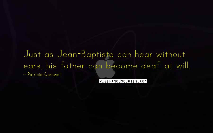 Patricia Cornwell Quotes: Just as Jean-Baptiste can hear without ears, his father can become deaf at will.