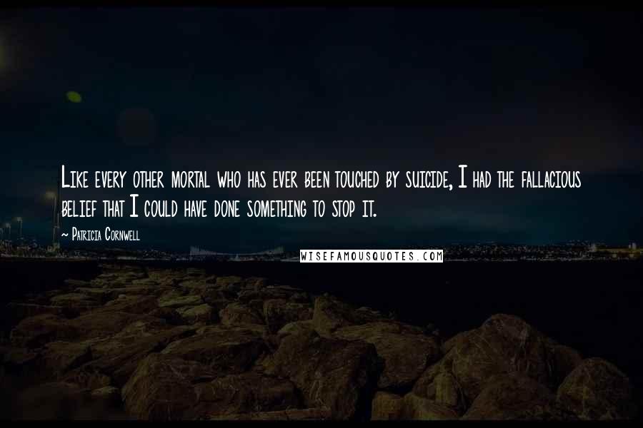 Patricia Cornwell Quotes: Like every other mortal who has ever been touched by suicide, I had the fallacious belief that I could have done something to stop it.