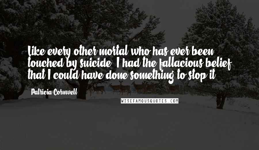 Patricia Cornwell Quotes: Like every other mortal who has ever been touched by suicide, I had the fallacious belief that I could have done something to stop it.