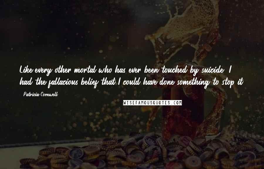 Patricia Cornwell Quotes: Like every other mortal who has ever been touched by suicide, I had the fallacious belief that I could have done something to stop it.