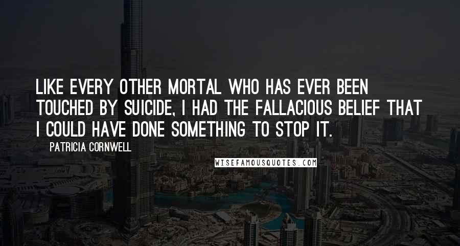 Patricia Cornwell Quotes: Like every other mortal who has ever been touched by suicide, I had the fallacious belief that I could have done something to stop it.