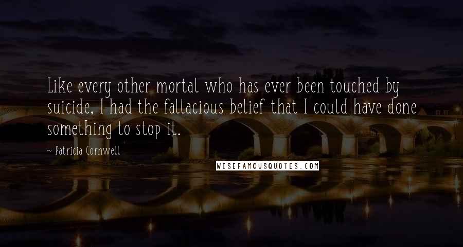 Patricia Cornwell Quotes: Like every other mortal who has ever been touched by suicide, I had the fallacious belief that I could have done something to stop it.