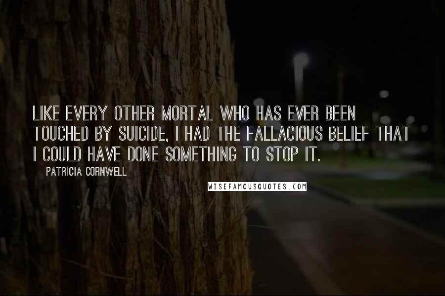 Patricia Cornwell Quotes: Like every other mortal who has ever been touched by suicide, I had the fallacious belief that I could have done something to stop it.