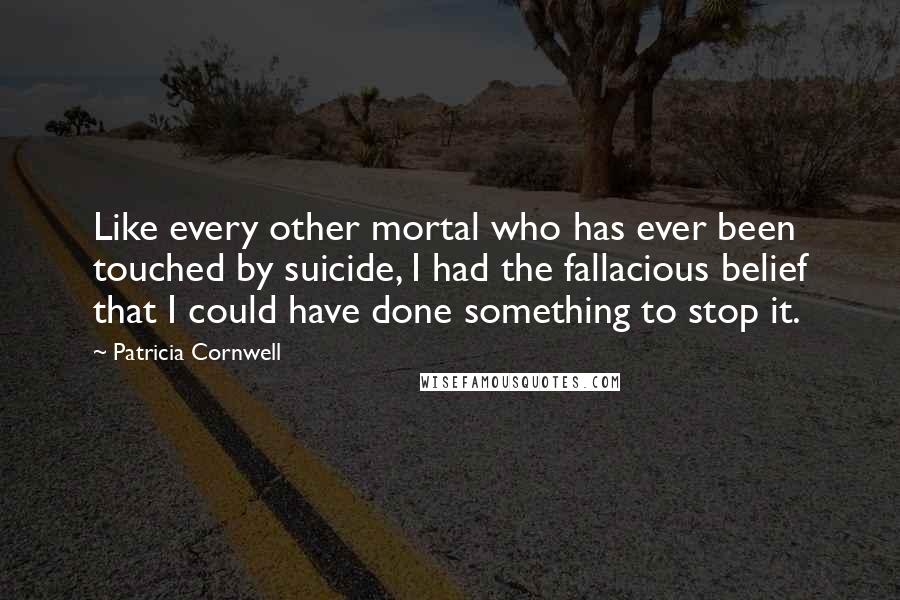 Patricia Cornwell Quotes: Like every other mortal who has ever been touched by suicide, I had the fallacious belief that I could have done something to stop it.