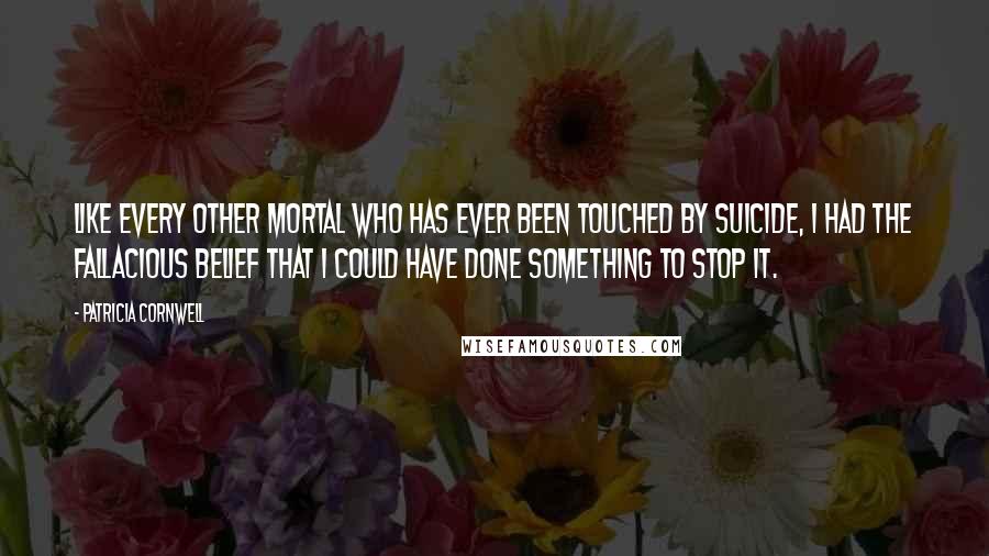 Patricia Cornwell Quotes: Like every other mortal who has ever been touched by suicide, I had the fallacious belief that I could have done something to stop it.