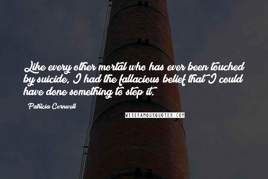 Patricia Cornwell Quotes: Like every other mortal who has ever been touched by suicide, I had the fallacious belief that I could have done something to stop it.