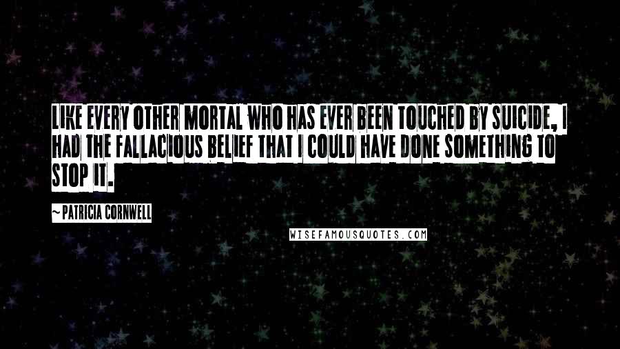 Patricia Cornwell Quotes: Like every other mortal who has ever been touched by suicide, I had the fallacious belief that I could have done something to stop it.
