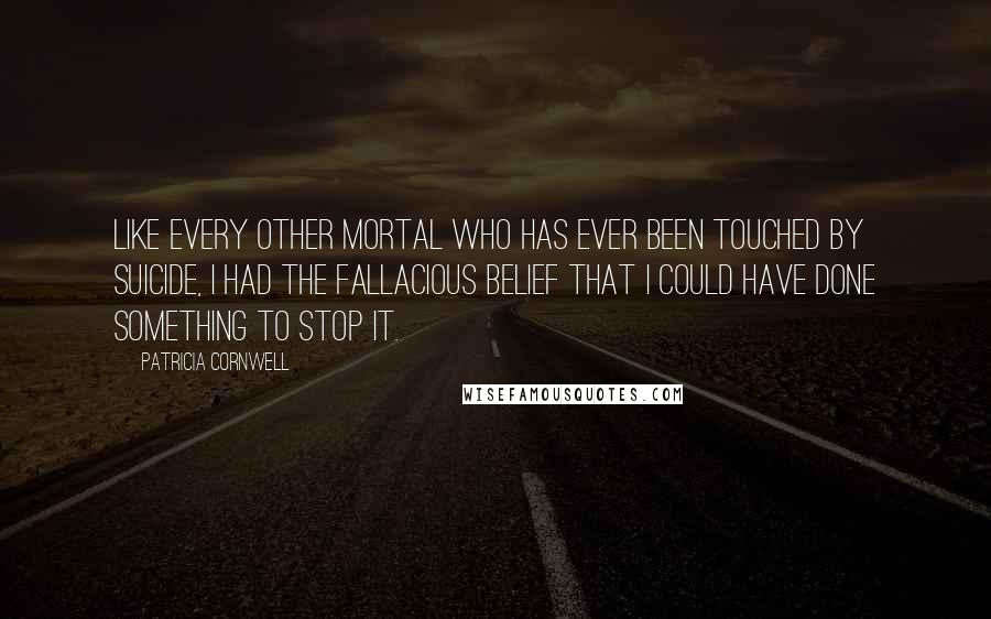 Patricia Cornwell Quotes: Like every other mortal who has ever been touched by suicide, I had the fallacious belief that I could have done something to stop it.