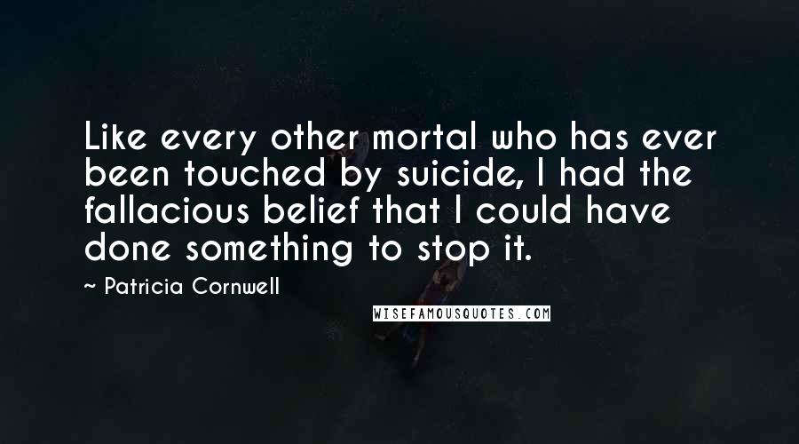 Patricia Cornwell Quotes: Like every other mortal who has ever been touched by suicide, I had the fallacious belief that I could have done something to stop it.