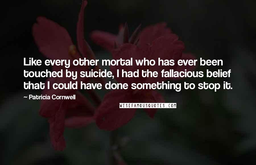 Patricia Cornwell Quotes: Like every other mortal who has ever been touched by suicide, I had the fallacious belief that I could have done something to stop it.