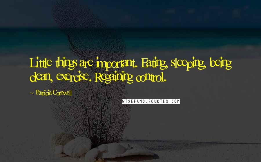 Patricia Cornwell Quotes: Little things are important. Eating, sleeping, being clean, exercise. Regaining control.