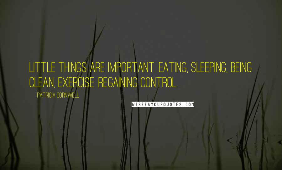Patricia Cornwell Quotes: Little things are important. Eating, sleeping, being clean, exercise. Regaining control.