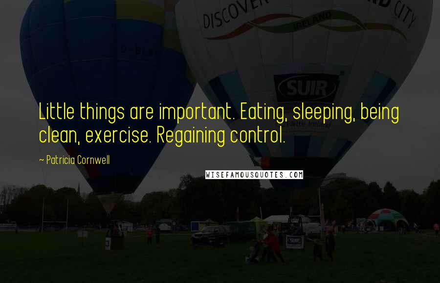 Patricia Cornwell Quotes: Little things are important. Eating, sleeping, being clean, exercise. Regaining control.