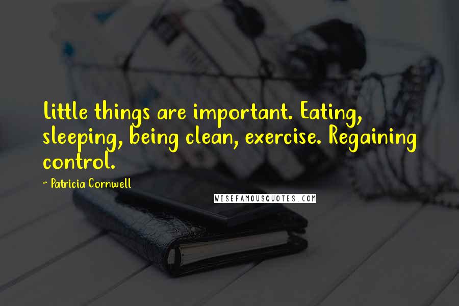 Patricia Cornwell Quotes: Little things are important. Eating, sleeping, being clean, exercise. Regaining control.