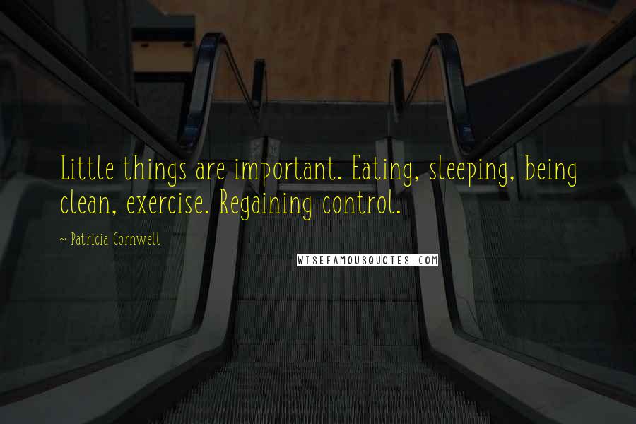 Patricia Cornwell Quotes: Little things are important. Eating, sleeping, being clean, exercise. Regaining control.