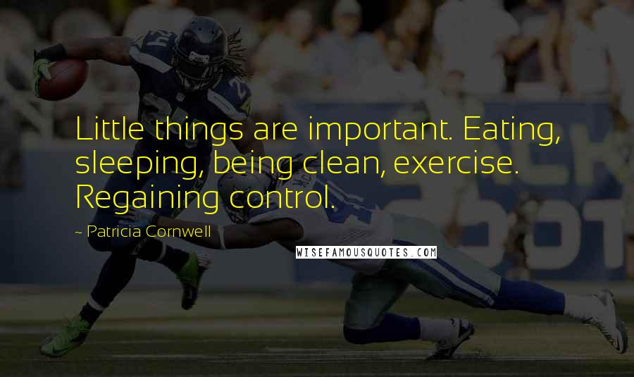 Patricia Cornwell Quotes: Little things are important. Eating, sleeping, being clean, exercise. Regaining control.