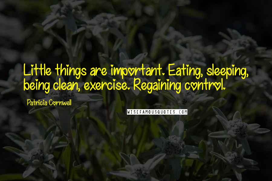 Patricia Cornwell Quotes: Little things are important. Eating, sleeping, being clean, exercise. Regaining control.