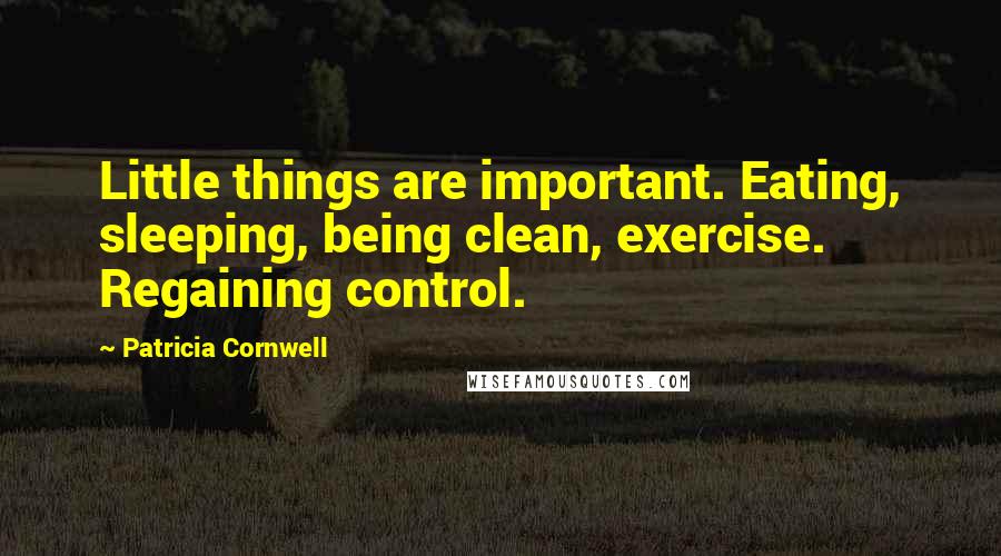 Patricia Cornwell Quotes: Little things are important. Eating, sleeping, being clean, exercise. Regaining control.